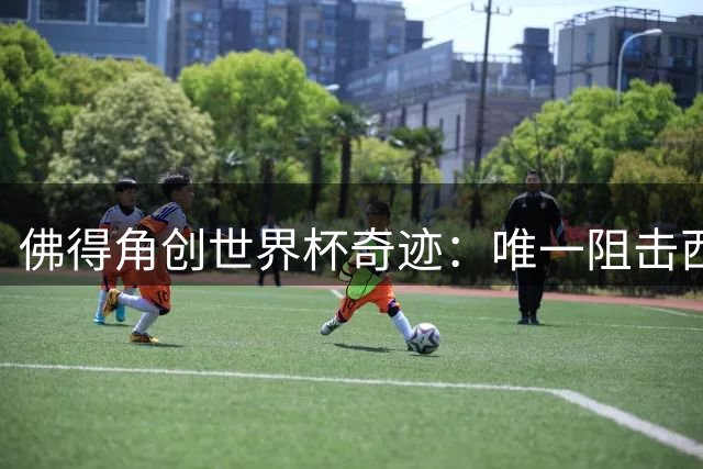 佛得角创世界杯奇迹：唯一阻击西班牙不败之师