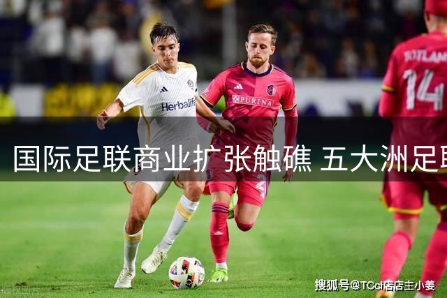 国际足联商业扩张触礁 五大洲足联集体抵制新公司计划