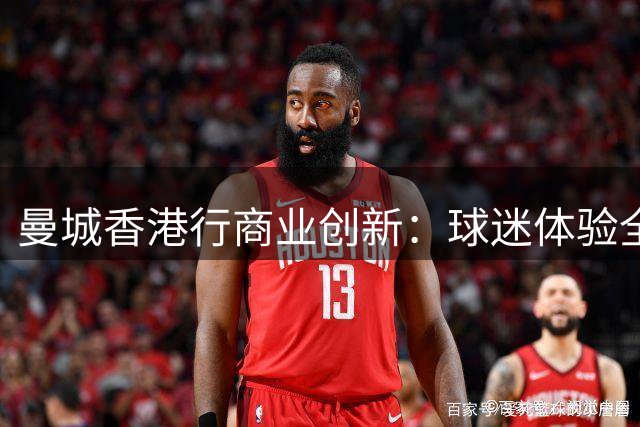曼城香港行商业创新：球迷体验全链路运营揭秘