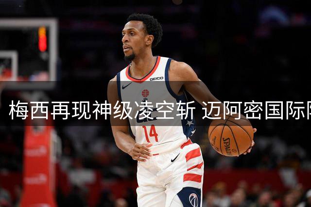 梅西再现神级凌空斩 迈阿密国际险平圣路易斯