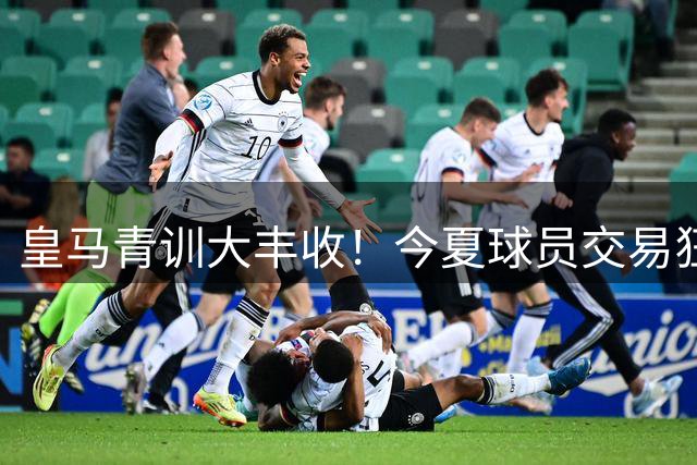 皇马青训大丰收！今夏球员交易狂揽近2亿 阿韦洛亚成关键推手