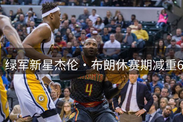 绿军新星杰伦·布朗休赛期减重6斤 只为适应NBA快节奏对抗