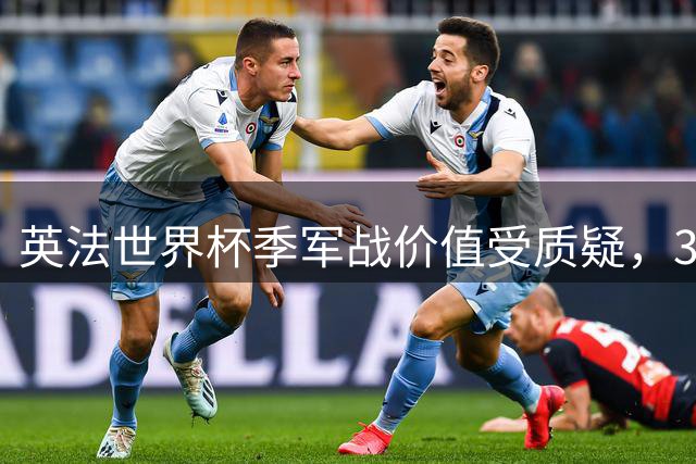 英法世界杯季军战价值受质疑，30亿豪门对决沦为"鸡肋赛事