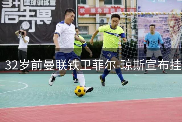 32岁前曼联铁卫菲尔-琼斯宣布挂靴 转型教练开启人生新篇章